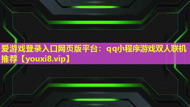 爱游戏登录入口网页版平台：qq小程序游戏双人联机推荐