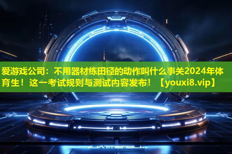 爱游戏公司：不用器材练田径的动作叫什么事关2024年体育生！这一考试规则与测试内容发布！